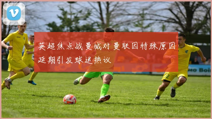 英超焦点战曼城对曼联因特殊原因延期引发球迷热议