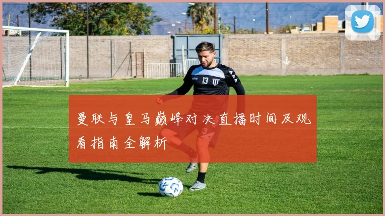 曼联与皇马巅峰对决直播时间及观看指南全解析