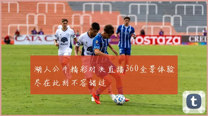 湖人公牛精彩对决直播360全景体验尽在此刻不容错过