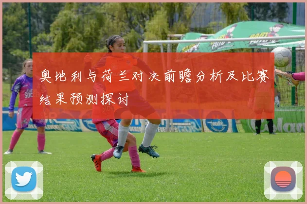 奥地利与荷兰对决前瞻分析及比赛结果预测探讨