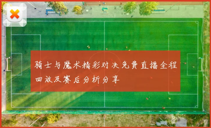 骑士与魔术精彩对决免费直播全程回放及赛后分析分享