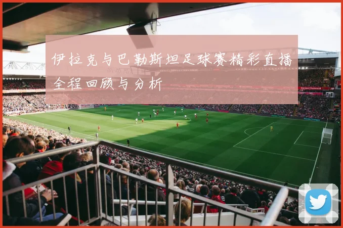 伊拉克与巴勒斯坦足球赛精彩直播全程回顾与分析