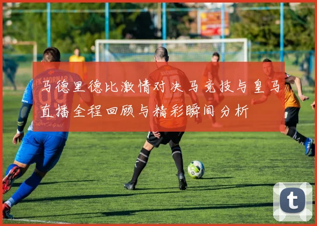 马德里德比激情对决马竞技与皇马直播全程回顾与精彩瞬间分析
