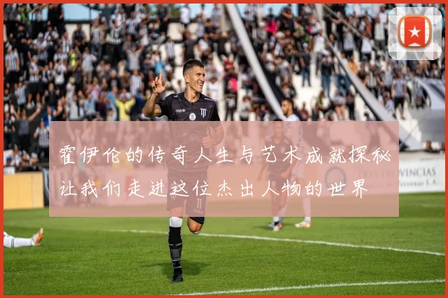 霍伊伦的传奇人生与艺术成就探秘让我们走进这位杰出人物的世界