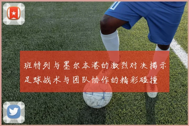 班特列与墨尔本港的激烈对决揭示足球战术与团队协作的精彩碰撞