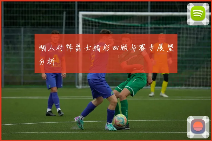 湖人对阵爵士精彩回顾与赛季展望分析