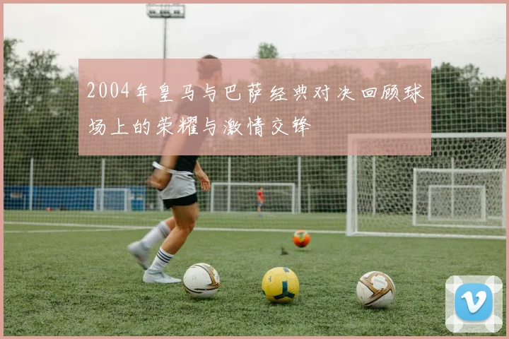 2004年皇马与巴萨经典对决回顾球场上的荣耀与激情交锋