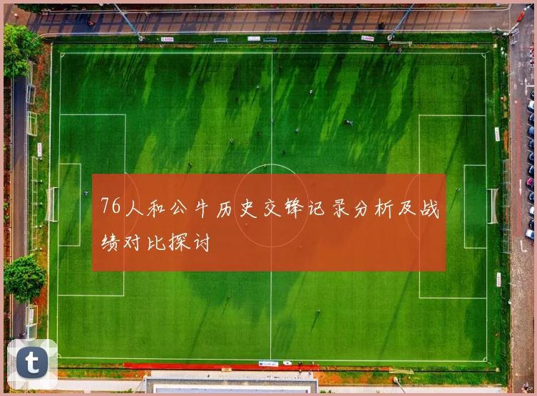 76人和公牛历史交锋记录分析及战绩对比探讨