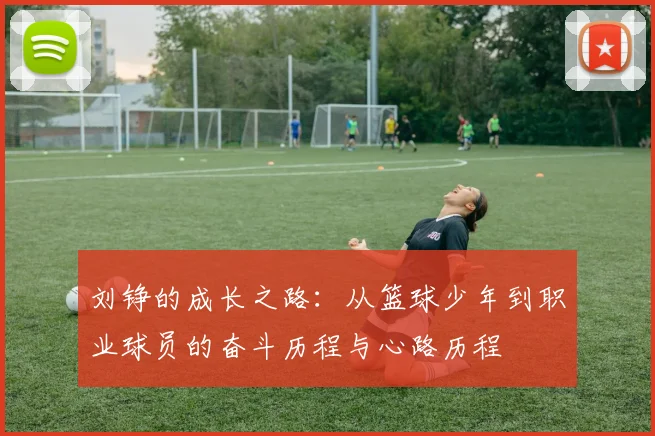 刘铮的成长之路：从篮球少年到职业球员的奋斗历程与心路历程