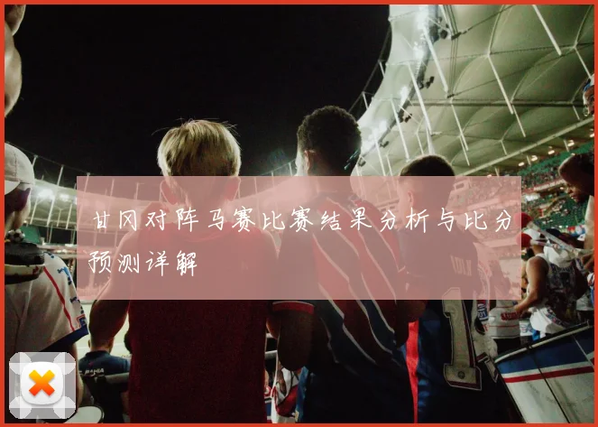 甘冈对阵马赛比赛结果分析与比分预测详解