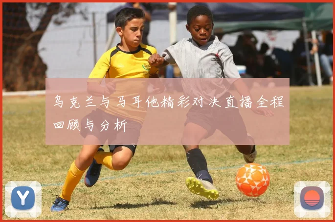 乌克兰与马耳他精彩对决直播全程回顾与分析