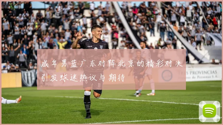 成年男蓝广东对阵北京的精彩对决引发球迷热议与期待