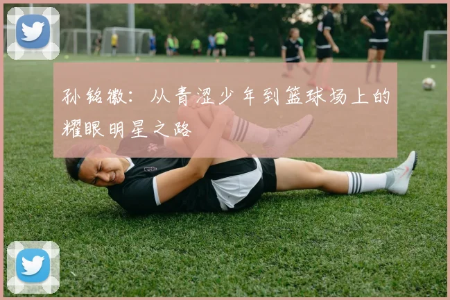 孙铭徽：从青涩少年到篮球场上的耀眼明星之路