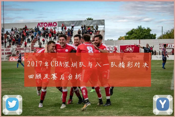 2017年CBA深圳队与八一队精彩对决回顾及赛后分析
